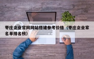 驻马店枣庄企业官网网站搭建参考价格（枣庄企业家名单排名榜）