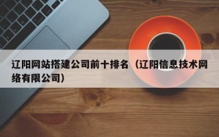 驻马店辽阳网站搭建公司前十排名（辽阳信息技术网络有限公司）