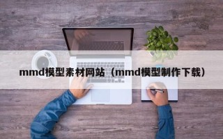 驻马店mmd模型素材网站（mmd模型制作下载）