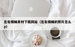 驻马店左右模糊素材下载网站（左右模糊的照片怎么p）
