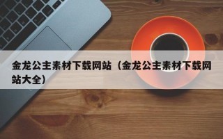 驻马店金龙公主素材下载网站（金龙公主素材下载网站大全）