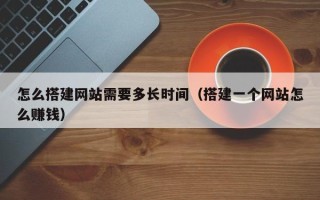 驻马店怎么搭建网站需要多长时间（搭建一个网站怎么赚钱）