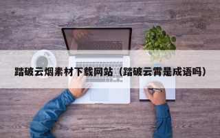 驻马店踏破云烟素材下载网站（踏破云霄是成语吗）