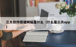 驻马店三方软件搭建网站是什么（什么是三方app）