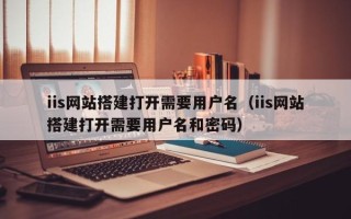 驻马店iis网站搭建打开需要用户名（iis网站搭建打开需要用户名和密码）