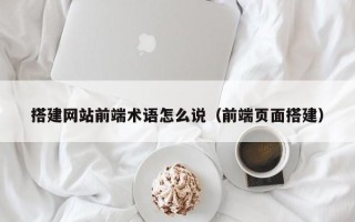 驻马店搭建网站前端术语怎么说（前端页面搭建）