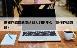 驻马店搭建诈骗网站卖给别人判刑多久（制作诈骗网站）