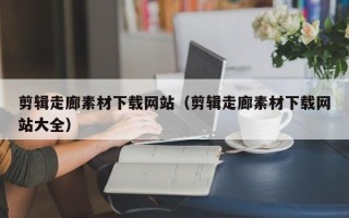 驻马店剪辑走廊素材下载网站（剪辑走廊素材下载网站大全）