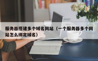 驻马店服务器搭建多个域名网站（一个服务器多个网站怎么绑定域名）