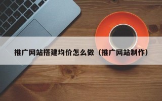 驻马店推广网站搭建均价怎么做（推广网站制作）