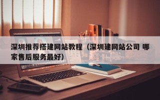 驻马店深圳推荐搭建网站教程（深圳建网站公司 哪家售后服务最好）