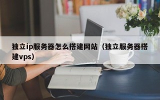驻马店独立ip服务器怎么搭建网站（独立服务器搭建vps）