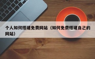 驻马店个人如何搭建免费网站（如何免费搭建自己的网站）