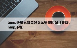 驻马店lnmp环境已安装好怎么搭建网站（卸载lnmp环境）