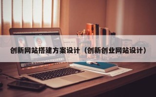 驻马店创新网站搭建方案设计（创新创业网站设计）
